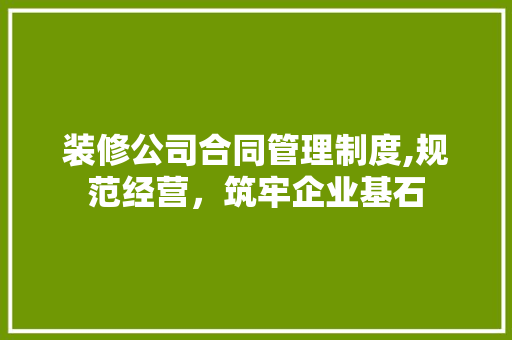 装修公司合同管理制度,规范经营，筑牢企业基石 住宅建筑设计