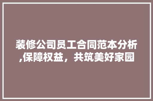 装修公司员工合同范本分析,保障权益，共筑美好家园 施工管理