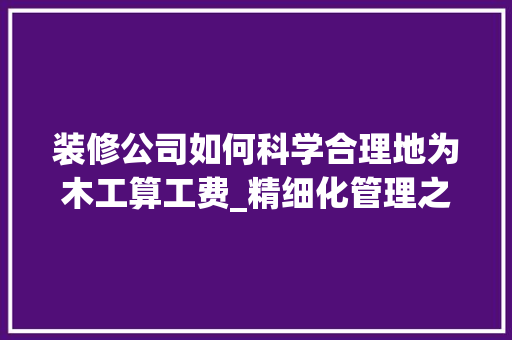 装修公司如何科学合理地为木工算工费_精细化管理之路 工艺流程