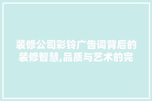 装修公司彩铃广告词背后的装修智慧,品质与艺术的完美融合 建筑法规