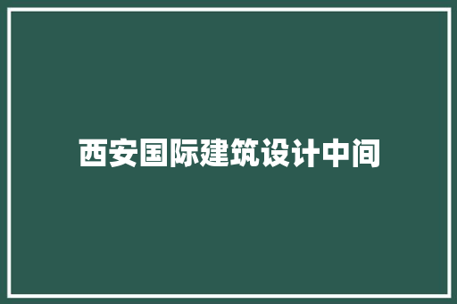 西安国际建筑设计中间 生态建筑设计