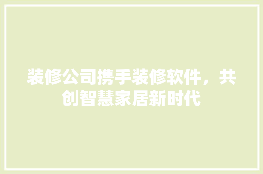 装修公司携手装修软件，共创智慧家居新时代 建筑设计