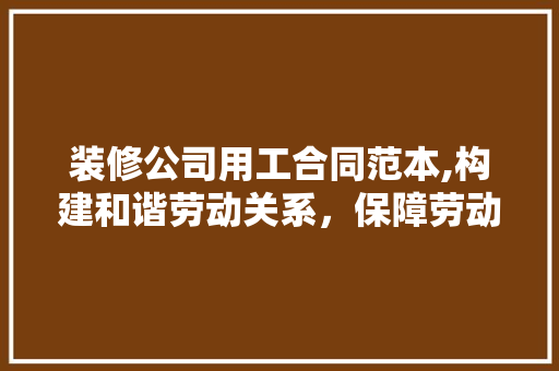 装修公司用工合同范本,构建和谐劳动关系，保障劳动者权益 公共建筑设计
