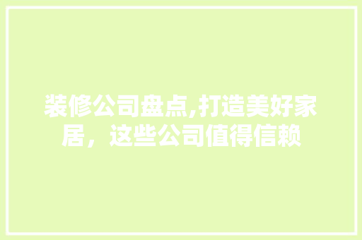 装修公司盘点,打造美好家居，这些公司值得信赖 生态建筑设计