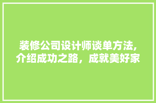 装修公司设计师谈单方法,介绍成功之路，成就美好家居 工艺流程