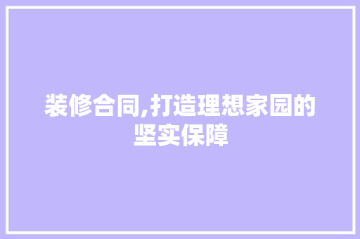 装修合同,打造理想家园的坚实保障 知识问答