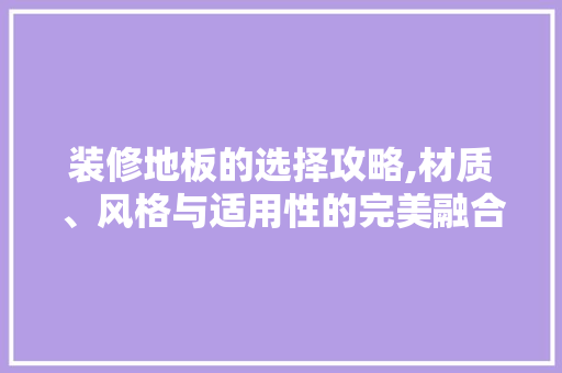 装修地板的选择攻略,材质、风格与适用性的完美融合 建筑设计