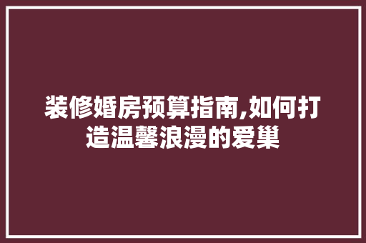 装修婚房预算指南,如何打造温馨浪漫的爱巢 常见问题