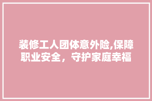 装修工人团体意外险,保障职业安全，守护家庭幸福 常用建材
