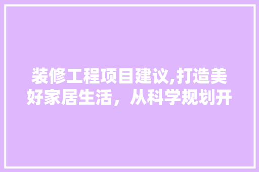 装修工程项目建议,打造美好家居生活，从科学规划开始 知识问答