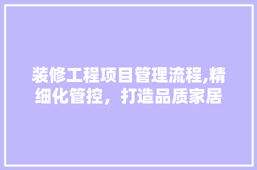 装修工程项目管理流程,精细化管控，打造品质家居 新型材料