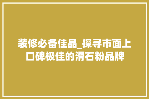 装修必备佳品_探寻市面上口碑极佳的滑石粉品牌 工艺流程