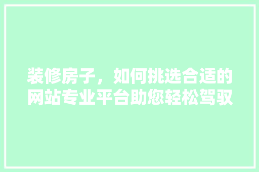 装修房子，如何挑选合适的网站专业平台助您轻松驾驭装修之旅 设计原则