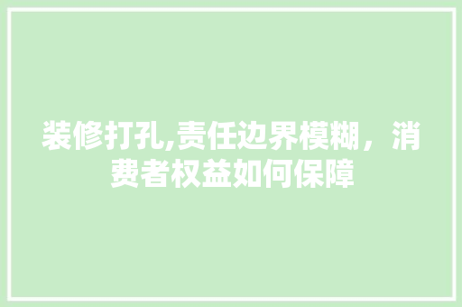 装修打孔,责任边界模糊，消费者权益如何保障 施工技术