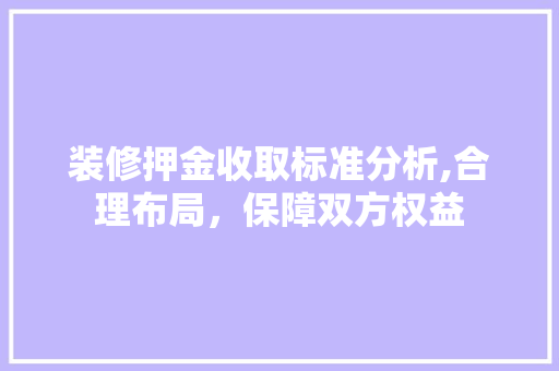 装修押金收取标准分析,合理布局，保障双方权益 工艺流程