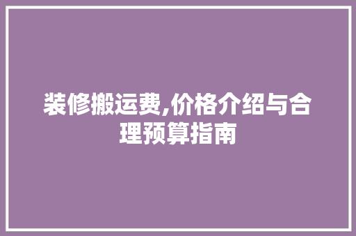装修搬运费,价格介绍与合理预算指南 常见问题