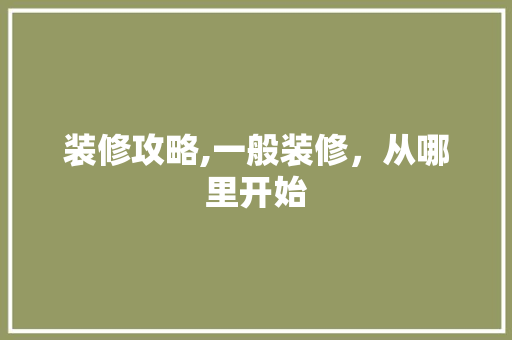 装修攻略,一般装修，从哪里开始 常用建材