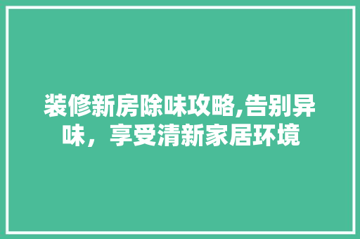 装修新房除味攻略,告别异味，享受清新家居环境 工艺流程