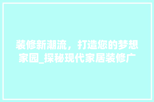 装修新潮流，打造您的梦想家园_探秘现代家居装修广告段子背后的秘密 工艺流程