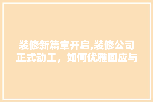 装修新篇章开启,装修公司正式动工，如何优雅回应与期待满满 生态建筑设计