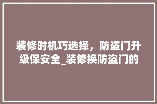 装修时机巧选择，防盗门升级保安全_装修换防盗门的最佳时机详解 施工工艺