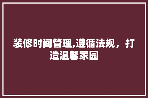 装修时间管理,遵循法规，打造温馨家园 住宅建筑设计