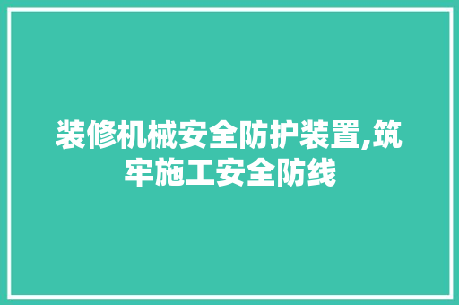 装修机械安全防护装置,筑牢施工安全防线 住宅建筑设计