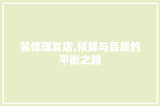 装修理发店,预算与品质的平衡之路 知识问答