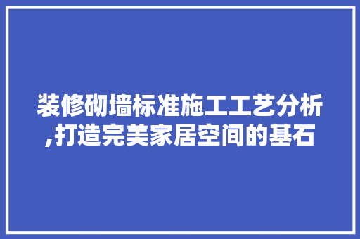 装修砌墙标准施工工艺分析,打造完美家居空间的基石 施工管理