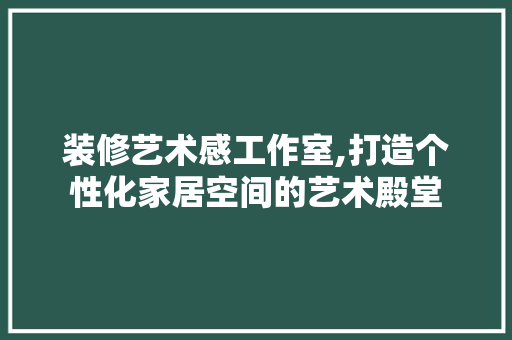 装修艺术感工作室,打造个性化家居空间的艺术殿堂 生态建筑设计