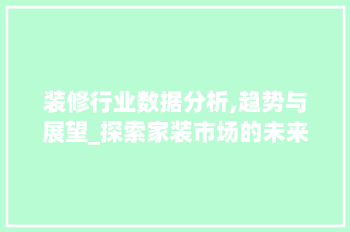 装修行业数据分析,趋势与展望_探索家装市场的未来蓝图 施工管理