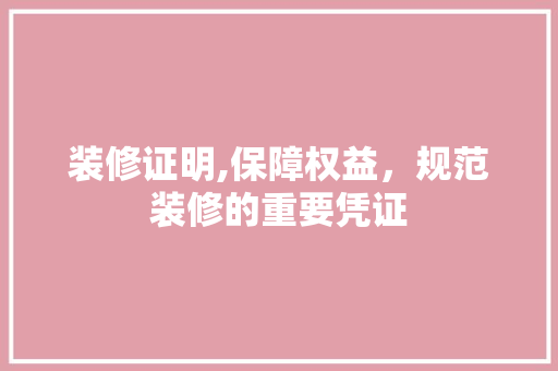 装修证明,保障权益，规范装修的重要凭证 施工管理