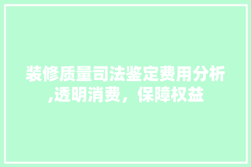 装修质量司法鉴定费用分析,透明消费，保障权益 建筑设计