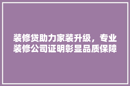 装修贷助力家装升级，专业装修公司证明彰显品质保障 生态建筑设计