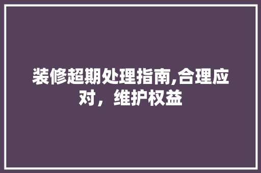装修超期处理指南,合理应对，维护权益 施工工艺