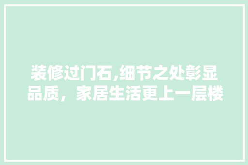 装修过门石,细节之处彰显品质，家居生活更上一层楼 常见问题
