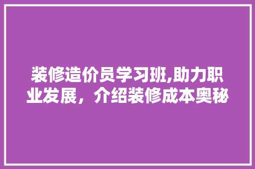 装修造价员学习班,助力职业发展，介绍装修成本奥秘 常用设备