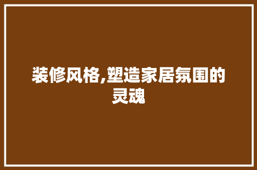 装修风格,塑造家居氛围的灵魂 知识问答