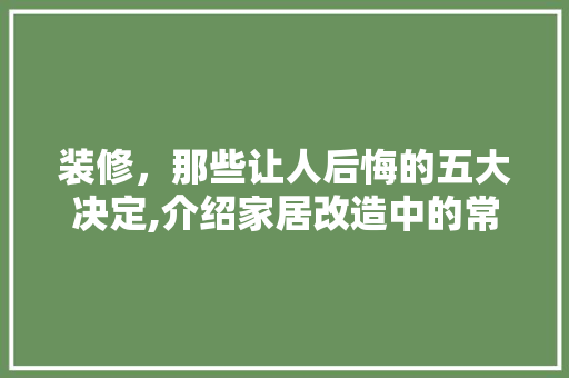 装修，那些让人后悔的五大决定,介绍家居改造中的常见误区 工艺流程