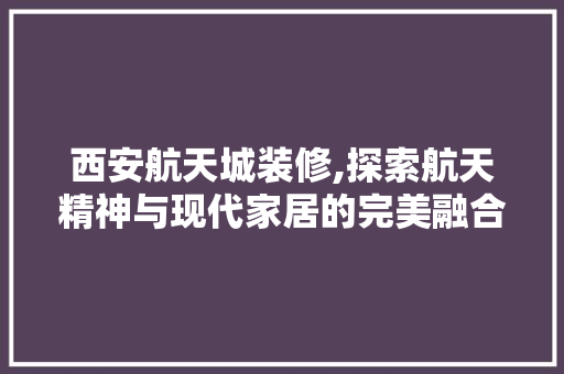 西安航天城装修,探索航天精神与现代家居的完美融合 建筑法规