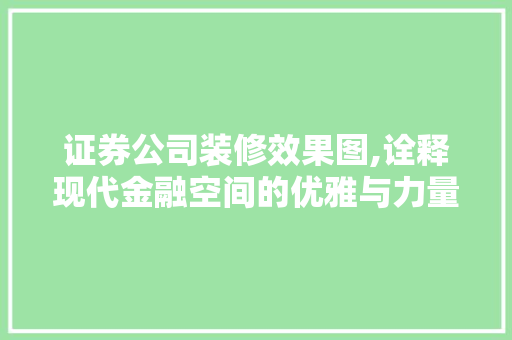证券公司装修效果图,诠释现代金融空间的优雅与力量 常用建材