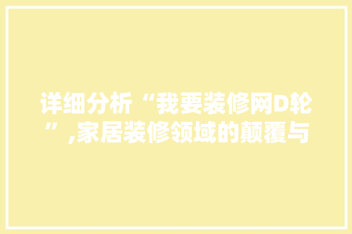 详细分析“我要装修网D轮”,家居装修领域的颠覆与创新 施工管理
