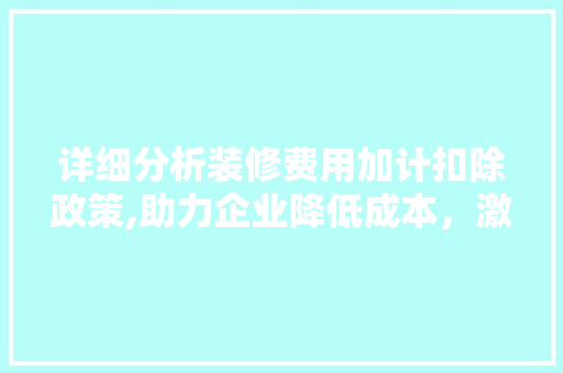 详细分析装修费用加计扣除政策,助力企业降低成本，激发市场活力 知识问答
