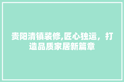 贵阳清镇装修,匠心独运，打造品质家居新篇章 知识问答