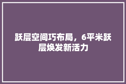 跃层空间巧布局，6平米跃层焕发新活力 施工管理