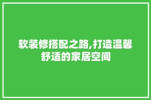 软装修搭配之路,打造温馨舒适的家居空间 知识问答