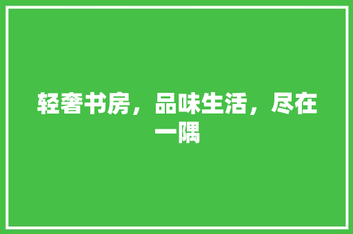 轻奢书房，品味生活，尽在一隅 材料设备