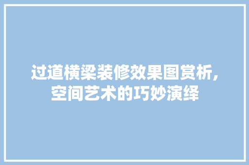过道横梁装修效果图赏析,空间艺术的巧妙演绎 常用建材