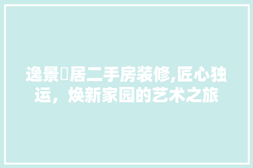 逸景佲居二手房装修,匠心独运，焕新家园的艺术之旅 常见问题