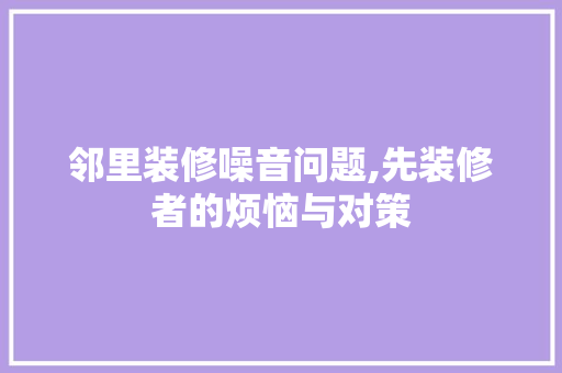 邻里装修噪音问题,先装修者的烦恼与对策 施工技术
